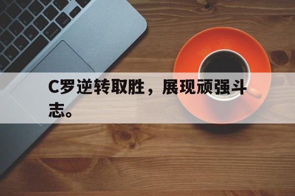 金年会app下载入口-C罗逆转取胜，展现顽强斗志。