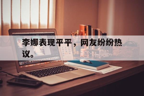李娜表现平平，网友纷纷热议。