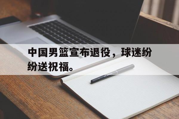 金年会app官方在线入口-中国男篮宣布退役，球迷纷纷送祝福。